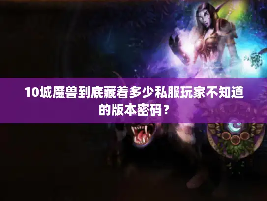 10城魔兽到底藏着多少私服玩家不知道的版本密码？