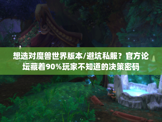想选对魔兽世界版本/避坑私服？官方论坛藏着90%玩家不知道的决策密码