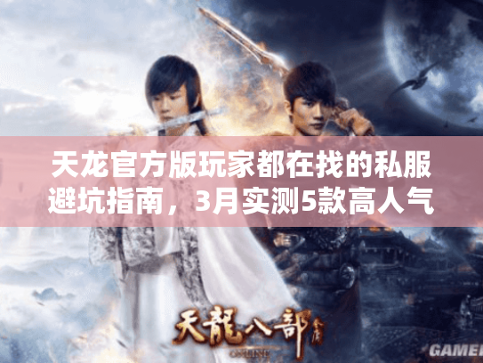 天龙官方版玩家都在找的私服避坑指南,3月实测5款高人气版本怎么选? 天龙官方版玩家都在找的私服避坑指南,3月实测5款高人气版本怎么选?