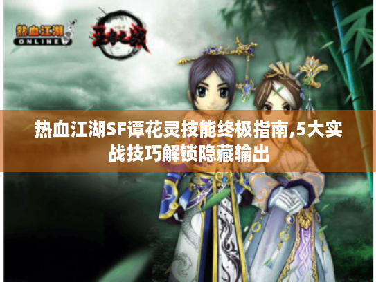 热血江湖SF谭花灵技能终极指南,5大实战技巧解锁隐藏输出 热血江湖SF谭花灵技能终极指南,5大实战技巧解锁隐藏输出