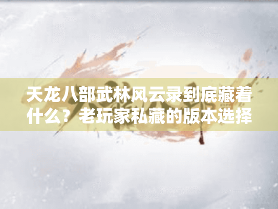 天龙八部武林风云录到底藏着什么？老玩家私藏的版本选择与攻略密码
