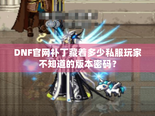 DNF官网补丁藏着多少私服玩家不知道的版本密码? DNF官网补丁藏着多少私服玩家不知道的版本密码?