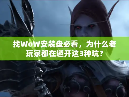 找WoW安装盘必看，为什么老玩家都在避开这3种坑？