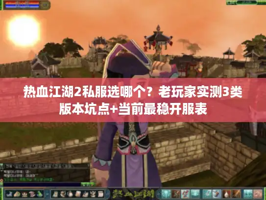 热血江湖2私服选哪个?老玩家实测3类版本坑点+当前最稳开服表 热血江湖2私服选哪个?老玩家实测3类版本坑点+当前最稳开服表