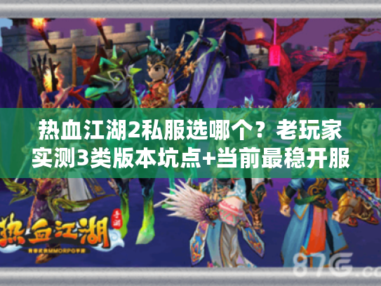 热血江湖2私服选哪个?老玩家实测3类版本坑点+当前最稳开服表 热血江湖2私服选哪个?老玩家实测3类版本坑点+当前最稳开服表