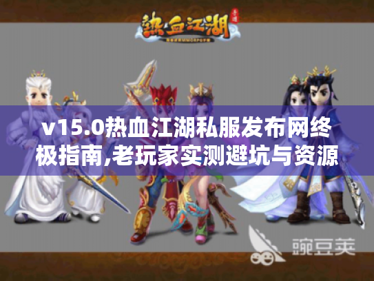 v15.0热血江湖私服发布网终极指南,老玩家实测避坑与资源整合 v15.0热血江湖私服发布网终极指南,老玩家实测避坑与资源整合