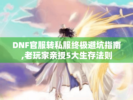 DNF官服转私服终极避坑指南,老玩家亲授5大生存法则 DNF官服转私服终极避坑指南,老玩家亲授5大生存法则