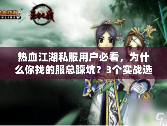 热血江湖私服用户必看,为什么你找的服总踩坑?3个实战选服逻辑+1个隐藏版本密码 热血江湖私服用户必看,为什么你找的服总踩坑?3个实战选服逻辑+1个隐藏版本密码