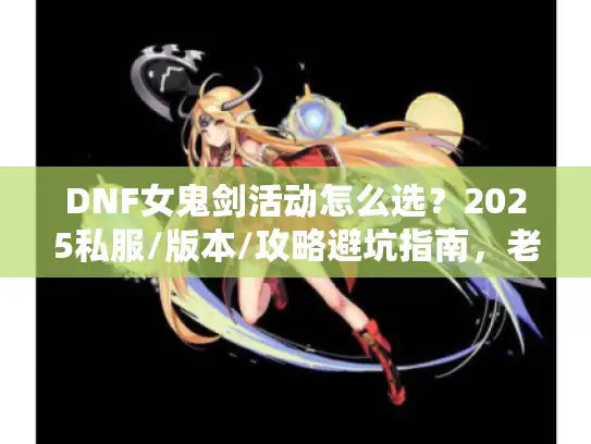 DNF女鬼剑活动怎么选？2025私服/版本/攻略避坑指南，老玩家实战经验全掏