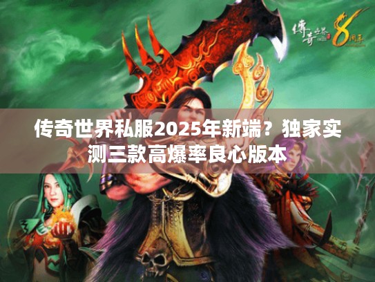 传奇世界私服2025年新端?独家实测三款高爆率良心版本 传奇世界私服2025年新端?独家实测三款高爆率良心版本