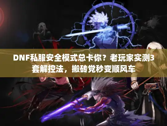 DNF私服安全模式总卡你？老玩家实测3套解控法，搬砖党秒变顺风车