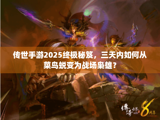 传世手游2025终极秘笈,三天内如何从菜鸟蜕变为战场枭雄? 传世手游2025终极秘笈,三天内如何从菜鸟蜕变为战场枭雄?