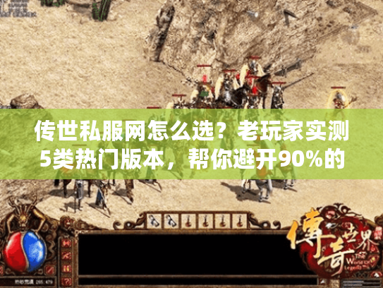 传世私服网怎么选？老玩家实测5类热门版本，帮你避开90%的割韭菜服