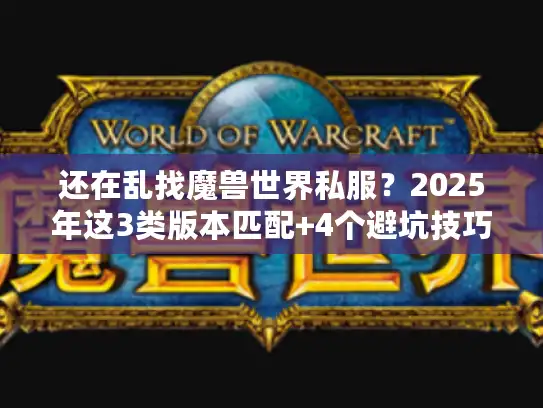 还在乱找魔兽世界私服？2025年这3类版本匹配+4个避坑技巧直接抄作业