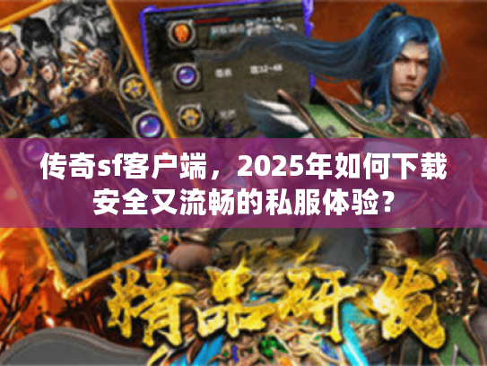 传奇sf客户端,2025年如何下载安全又流畅的私服体验? 传奇sf客户端,2025年如何下载安全又流畅的私服体验?
