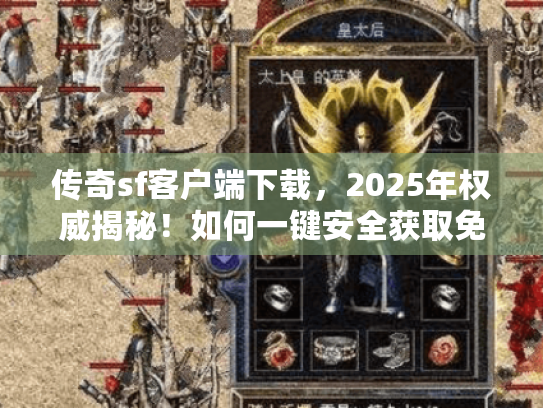 传奇sf客户端下载,2025年权威揭秘!如何一键安全获取免踩雷? 传奇sf客户端下载,2025年权威揭秘!如何一键安全获取免踩雷?