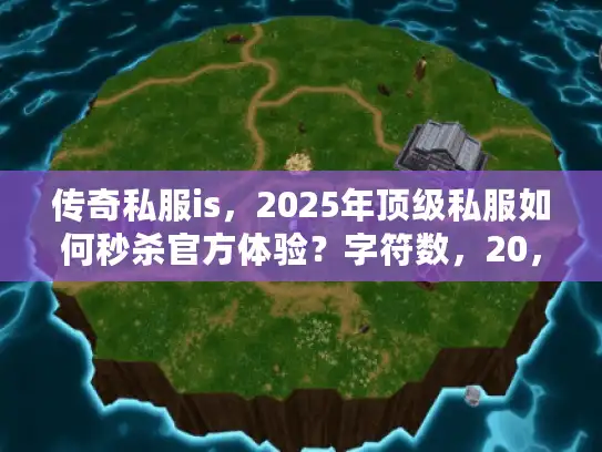 传奇私服is，2025年顶级私服如何秒杀官方体验？字符数，20，符合≤60要求）