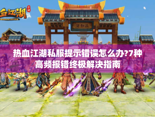 热血江湖私服提示错误怎么办?7种高频报错终极解决指南 热血江湖私服提示错误怎么办?7种高频报错终极解决指南