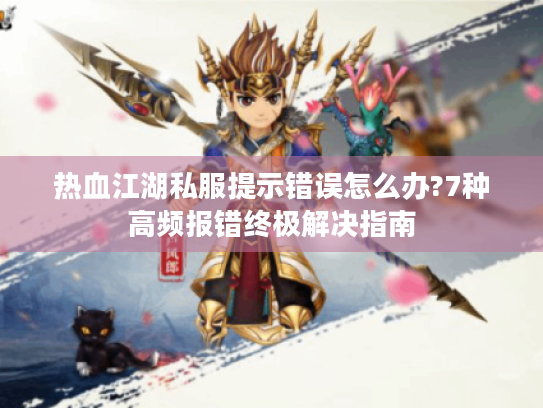 热血江湖私服提示错误怎么办?7种高频报错终极解决指南 热血江湖私服提示错误怎么办?7种高频报错终极解决指南
