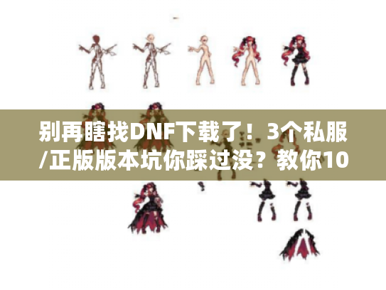 别再瞎找DNF下载了！3个私服/正版版本坑你踩过没？教你10分钟装对