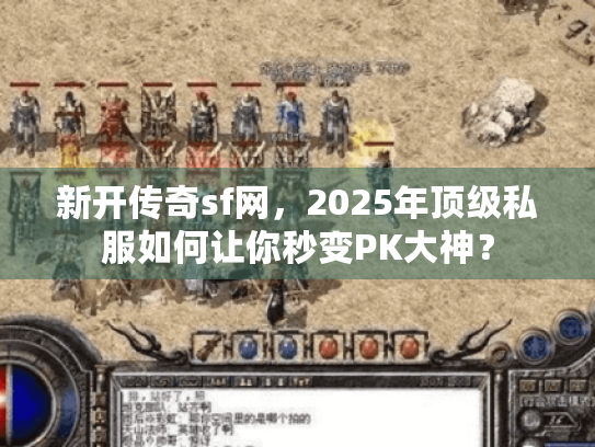 新开传奇sf网,2025年顶级私服如何让你秒变PK大神? 新开传奇sf网,2025年顶级私服如何让你秒变PK大神?