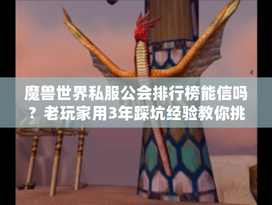 魔兽世界私服公会排行榜能信吗？老玩家用3年踩坑经验教你挑活人公会