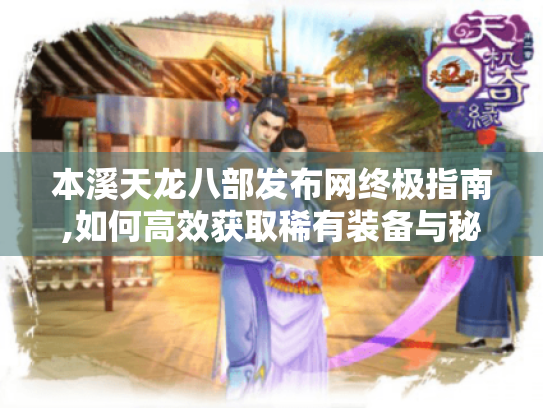 本溪天龙八部发布网终极指南,如何高效获取稀有装备与秘籍 本溪天龙八部发布网终极指南,如何高效获取稀有装备与秘籍