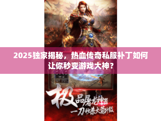 2025独家揭秘,热血传奇私服补丁如何让你秒变游戏大神? 2025独家揭秘,热血传奇私服补丁如何让你秒变游戏大神?