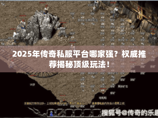 2025年传奇私服平台哪家强？权威推荐揭秘顶级玩法！