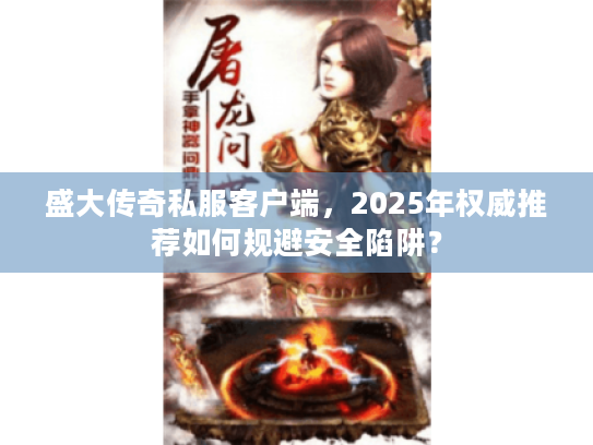 盛大传奇私服客户端，2025年权威推荐如何规避安全陷阱？