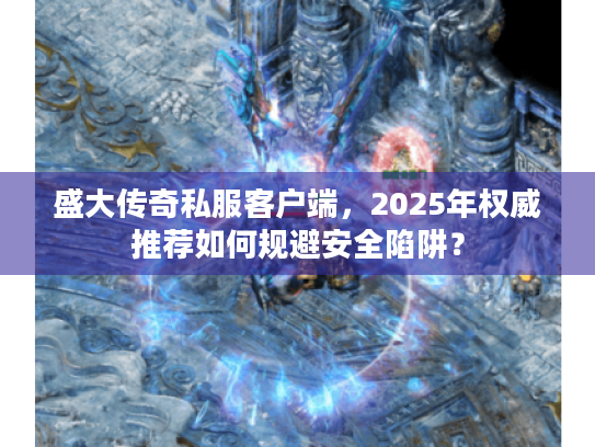 盛大传奇私服客户端，2025年权威推荐如何规避安全陷阱？