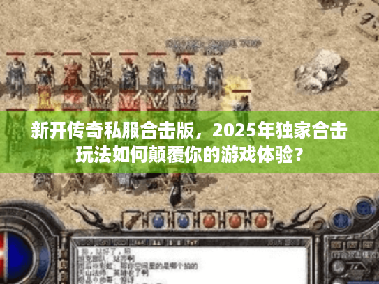 新开传奇私服合击版,2025年独家合击玩法如何颠覆你的游戏体验? 新开传奇私服合击版,2025年独家合击玩法如何颠覆你的游戏体验?