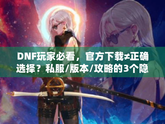 DNF玩家必看，官方下载≠正确选择？私服/版本/攻略的3个隐藏坑你踩过吗