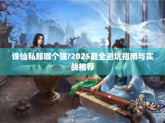 诛仙私服哪个强?2025最全避坑指南与实战推荐