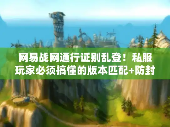 网易战网通行证别乱登！私服玩家必须搞懂的版本匹配+防封秘诀