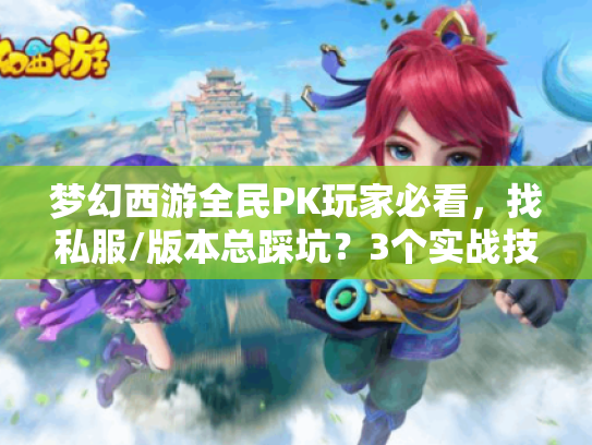 梦幻西游全民PK玩家必看，找私服/版本总踩坑？3个实战技巧直接救体验