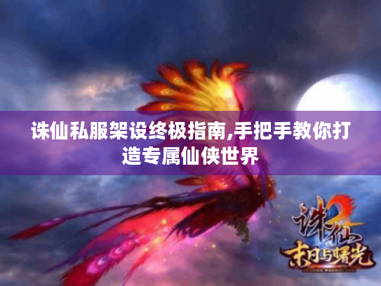 诛仙私服架设终极指南,手把手教你打造专属仙侠世界