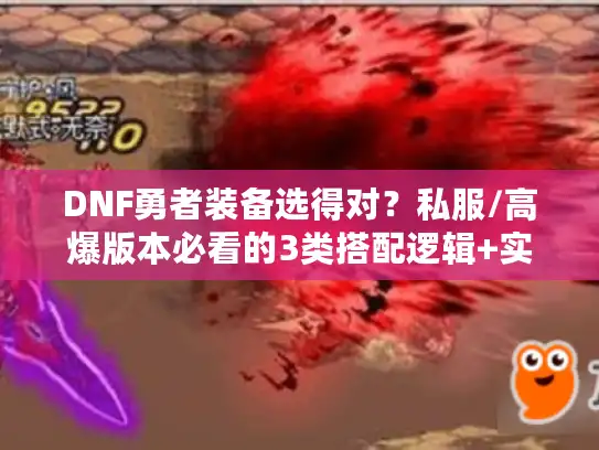 DNF勇者装备选得对？私服/高爆版本必看的3类搭配逻辑+实战避坑