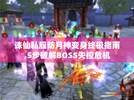 诛仙私服防月神变身终极指南,5步破解BOSS失控危机