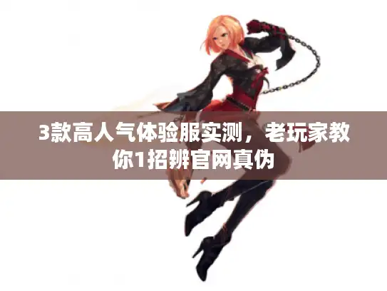 3款高人气体验服实测,老玩家教你1招辨官网真伪 3款高人气体验服实测,老玩家教你1招辨官网真伪