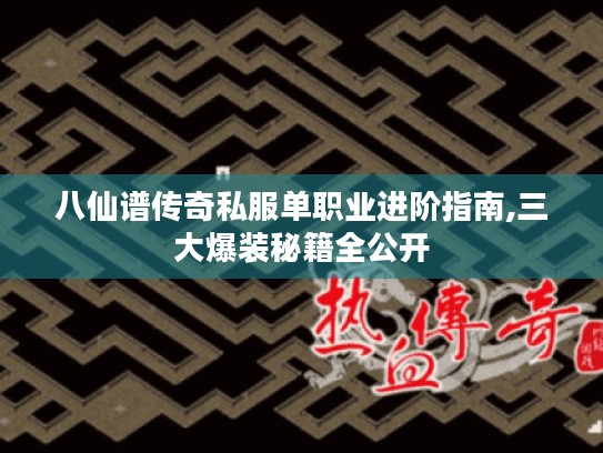 八仙谱传奇私服单职业进阶指南,三大爆装秘籍全公开