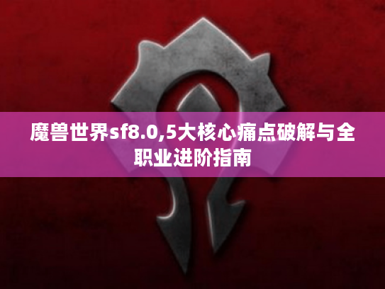 魔兽世界sf8.0,5大核心痛点破解与全职业进阶指南 魔兽世界sf8.0,5大核心痛点破解与全职业进阶指南
