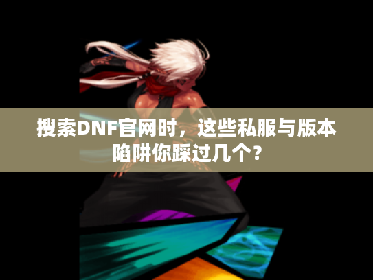 搜索DNF官网时,这些私服与版本陷阱你踩过几个? 搜索DNF官网时,这些私服与版本陷阱你踩过几个?