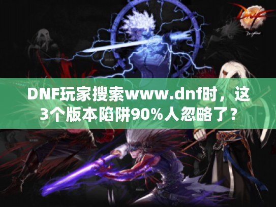 DNF玩家搜索www.dnf时,这3个版本陷阱90%人忽略了? DNF玩家搜索www.dnf时,这3个版本陷阱90%人忽略了?