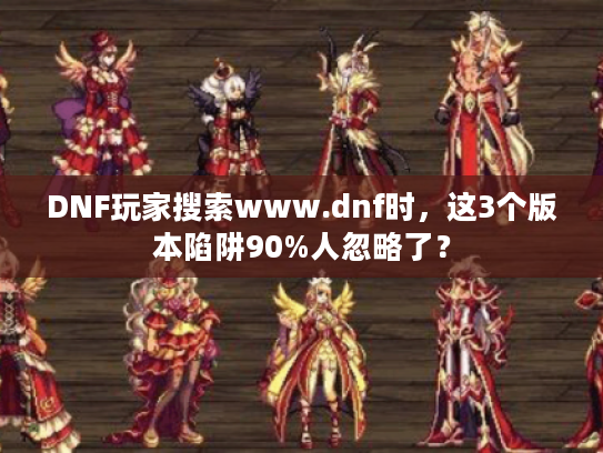 DNF玩家搜索www.dnf时,这3个版本陷阱90%人忽略了? DNF玩家搜索www.dnf时,这3个版本陷阱90%人忽略了?