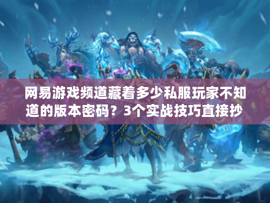 网易游戏频道藏着多少私服玩家不知道的版本密码?3个实战技巧直接抄 网易游戏频道藏着多少私服玩家不知道的版本密码?3个实战技巧直接抄