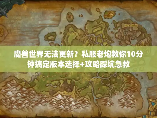 魔兽世界无法更新？私服老炮教你10分钟搞定版本选择+攻略踩坑急救
