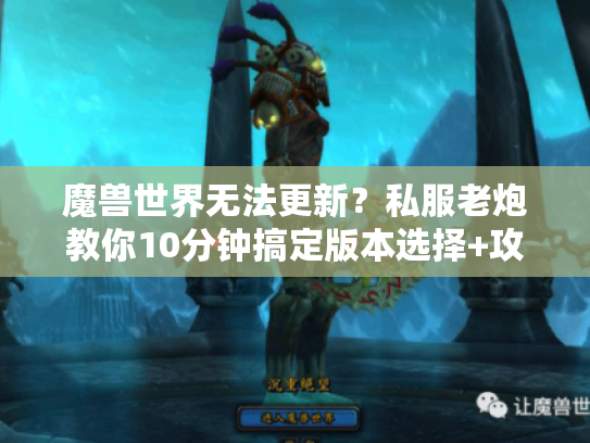 魔兽世界无法更新？私服老炮教你10分钟搞定版本选择+攻略踩坑急救