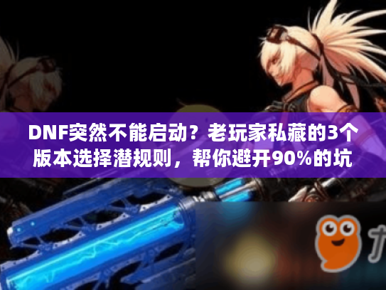 DNF突然不能启动？老玩家私藏的3个版本选择潜规则，帮你避开90%的坑