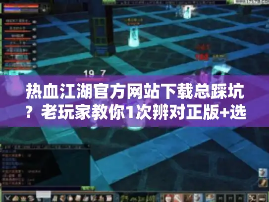 热血江湖官方网站下载总踩坑？老玩家教你1次辨对正版+选对版本